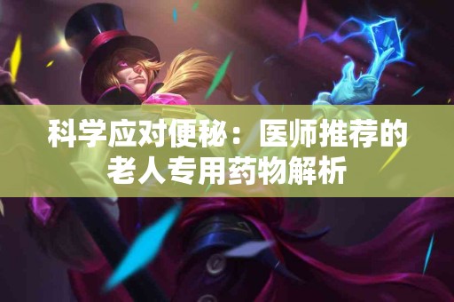 科学应对便秘：医师推荐的老人专用药物解析