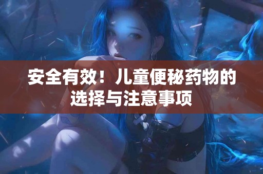 安全有效！儿童便秘药物的选择与注意事项