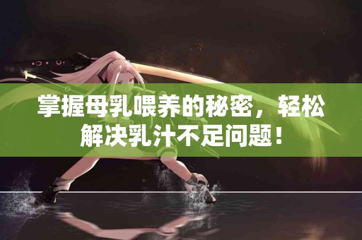 掌握母乳喂养的秘密，轻松解决乳汁不足问题！