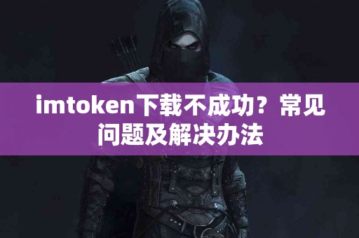 imtoken下载不成功？常见问题及解决办法