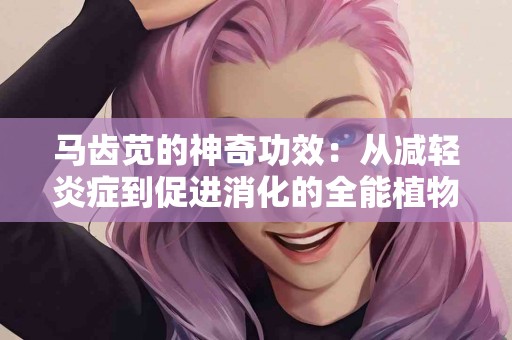马齿苋的神奇功效：从减轻炎症到促进消化的全能植物