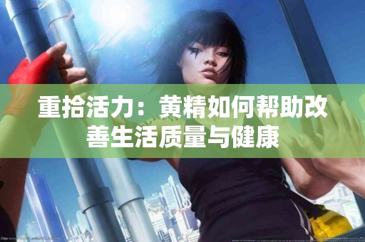 重拾活力：黄精如何帮助改善生活质量与健康