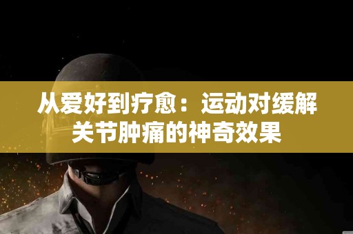 从爱好到疗愈：运动对缓解关节肿痛的神奇效果