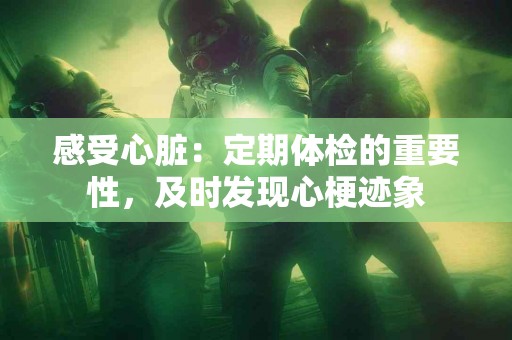感受心脏：定期体检的重要性，及时发现心梗迹象