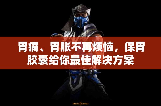 胃痛、胃胀不再烦恼，保胃胶囊给你最佳解决方案