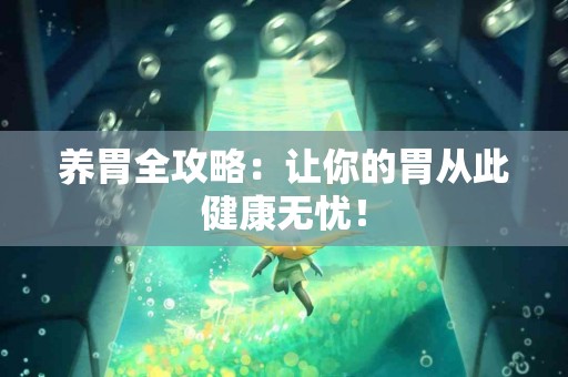 养胃全攻略：让你的胃从此健康无忧！