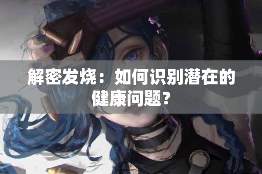 解密发烧：如何识别潜在的健康问题？