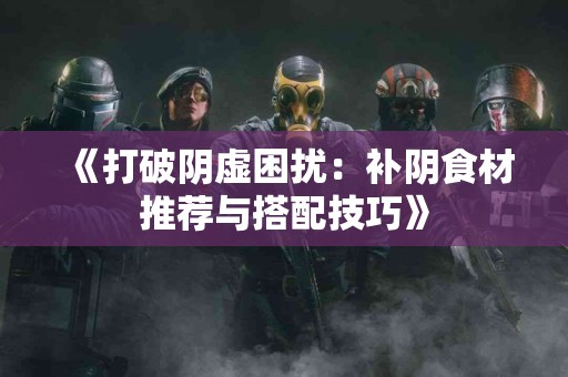 《打破阴虚困扰：补阴食材推荐与搭配技巧》