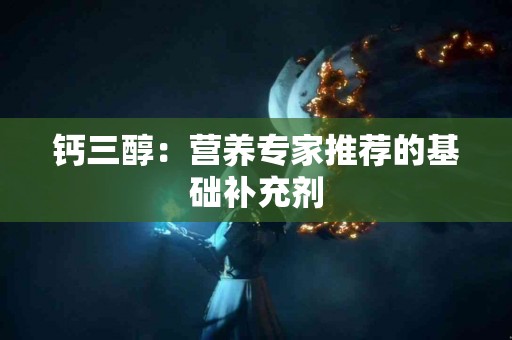 钙三醇：营养专家推荐的基础补充剂