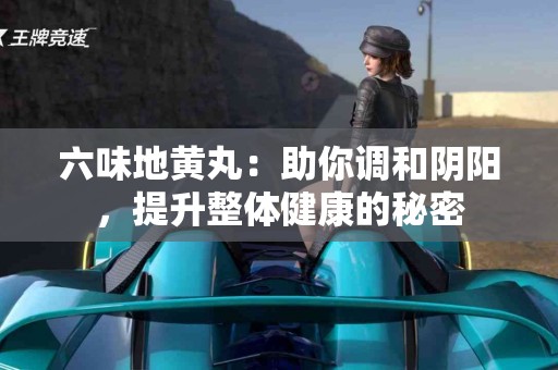 六味地黄丸：助你调和阴阳，提升整体健康的秘密