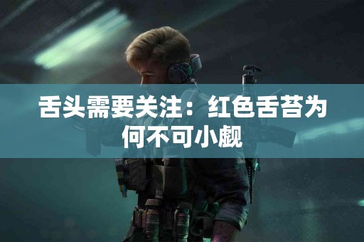 舌头需要关注：红色舌苔为何不可小觑