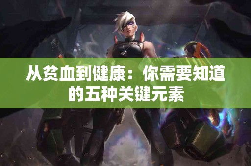 从贫血到健康：你需要知道的五种关键元素