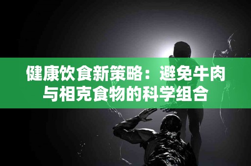 健康饮食新策略：避免牛肉与相克食物的科学组合