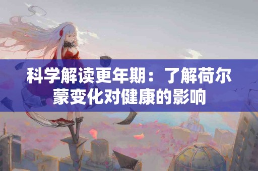 科学解读更年期：了解荷尔蒙变化对健康的影响