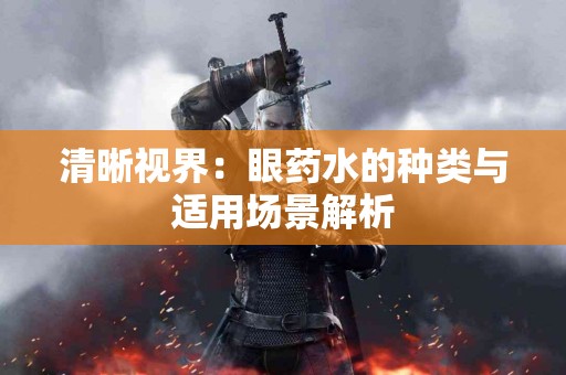 清晰视界：眼药水的种类与适用场景解析