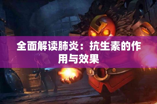 全面解读肺炎：抗生素的作用与效果