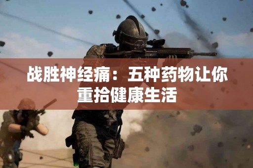 战胜神经痛：五种药物让你重拾健康生活