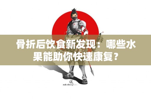 骨折后饮食新发现：哪些水果能助你快速康复？