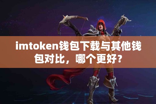 imtoken钱包下载与其他钱包对比，哪个更好？