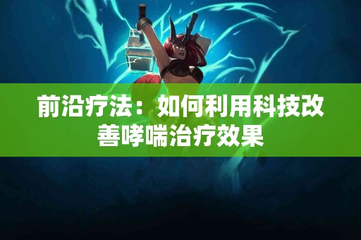 前沿疗法：如何利用科技改善哮喘治疗效果