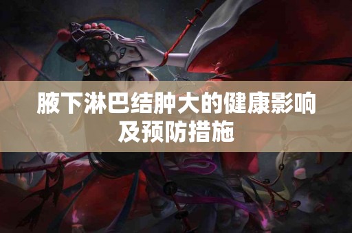腋下淋巴结肿大的健康影响及预防措施
