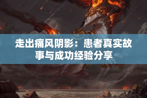 走出痛风阴影：患者真实故事与成功经验分享