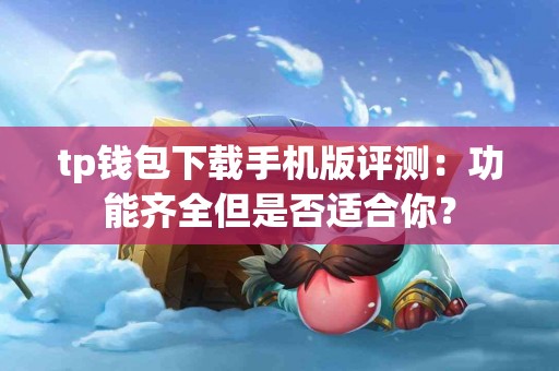 tp钱包下载手机版评测：功能齐全但是否适合你？