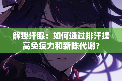 解锁汗腺：如何通过排汗提高免疫力和新陈代谢？