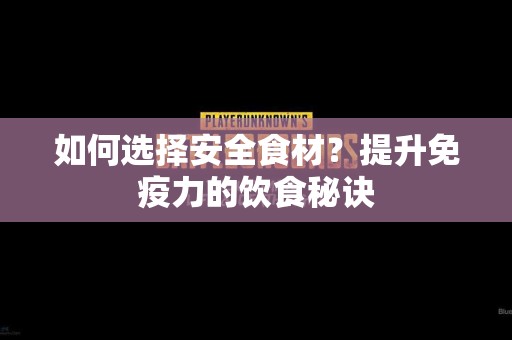 如何选择安全食材？提升免疫力的饮食秘诀