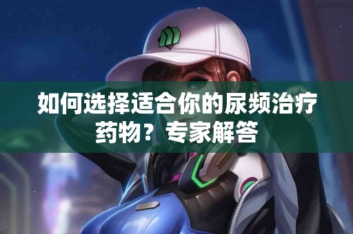 如何选择适合你的尿频治疗药物？专家解答