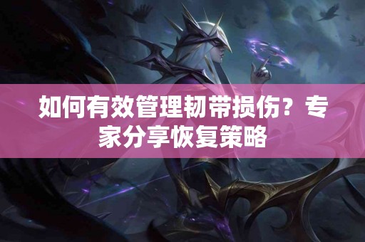 如何有效管理韧带损伤？专家分享恢复策略