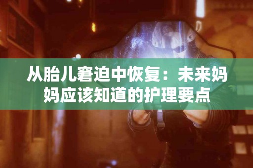 从胎儿窘迫中恢复：未来妈妈应该知道的护理要点