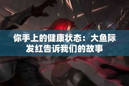 你手上的健康状态：大鱼际发红告诉我们的故事