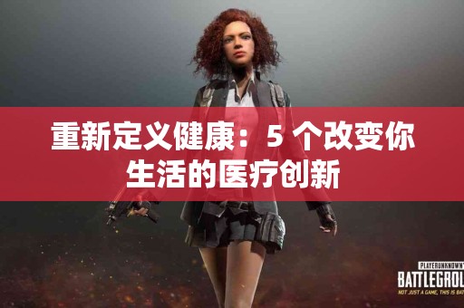 重新定义健康：5 个改变你生活的医疗创新