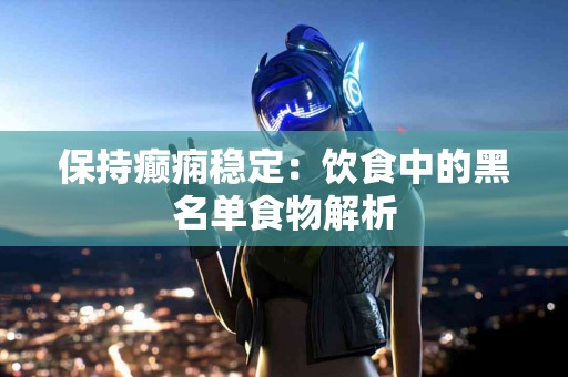 保持癫痫稳定：饮食中的黑名单食物解析