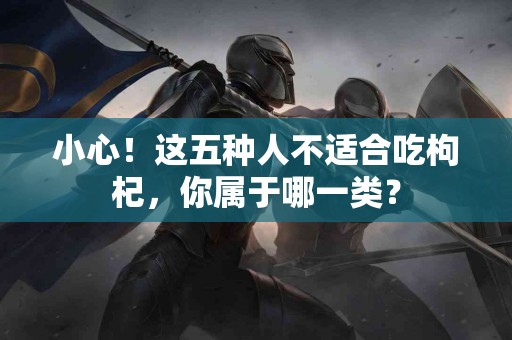 小心！这五种人不适合吃枸杞，你属于哪一类？
