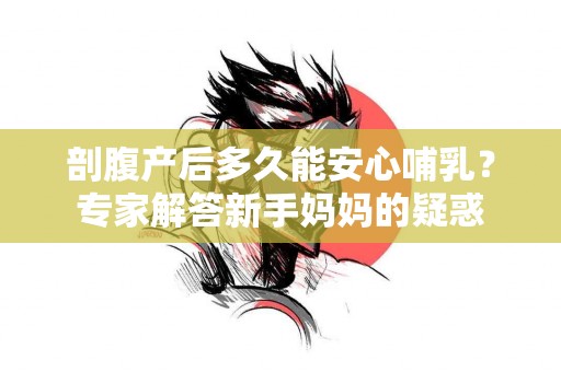 剖腹产后多久能安心哺乳？专家解答新手妈妈的疑惑