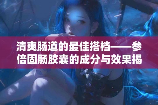 清爽肠道的最佳搭档——参倍固肠胶囊的成分与效果揭秘！