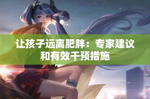 让孩子远离肥胖：专家建议和有效干预措施