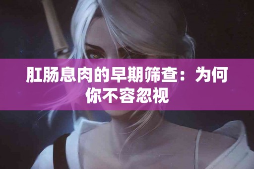 肛肠息肉的早期筛查：为何你不容忽视