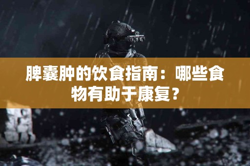 脾囊肿的饮食指南：哪些食物有助于康复？
