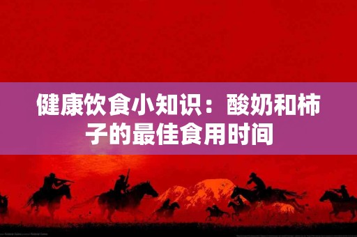 健康饮食小知识：酸奶和柿子的最佳食用时间