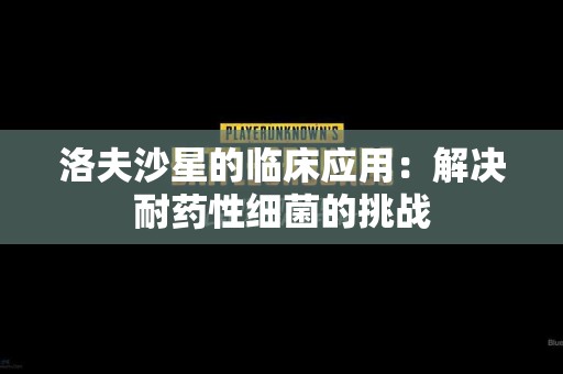 洛夫沙星的临床应用：解决耐药性细菌的挑战