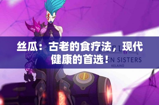 丝瓜：古老的食疗法，现代健康的首选！