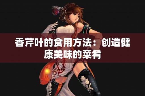 香芹叶的食用方法：创造健康美味的菜肴