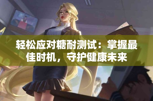 轻松应对糖耐测试：掌握最佳时机，守护健康未来