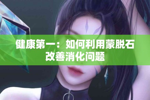 健康第一：如何利用蒙脱石改善消化问题