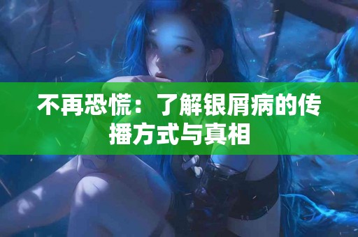 不再恐慌：了解银屑病的传播方式与真相