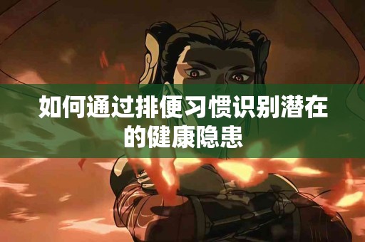如何通过排便习惯识别潜在的健康隐患