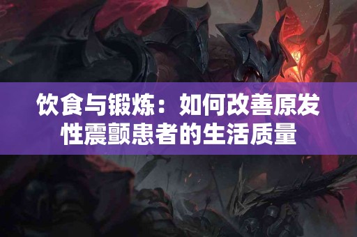 饮食与锻炼：如何改善原发性震颤患者的生活质量